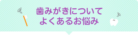 歯みがきについてよくあるお悩み