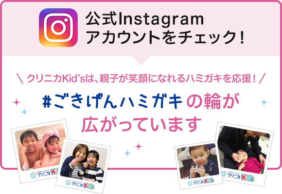 公式Instagramアカウントをチェック！ クリニカKid’sは、親子が笑顔になれるハミガキを応援！ #ごきげんハミガキの輪が広がっています