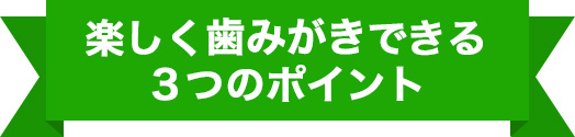 楽しく歯みがきできる3つのポイント