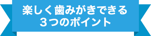 楽しく歯みがきできる3つのポイント