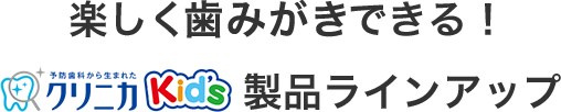 楽しく歯みがきできる！予防歯科から生まれたクリニカKid's 製品ラインアップ