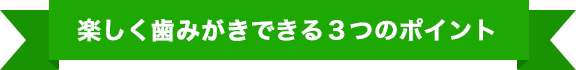 楽しく歯みがきできる3つのポイント