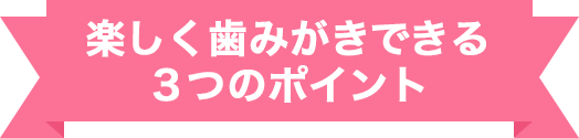 楽しく歯みがきできる3つのポイント