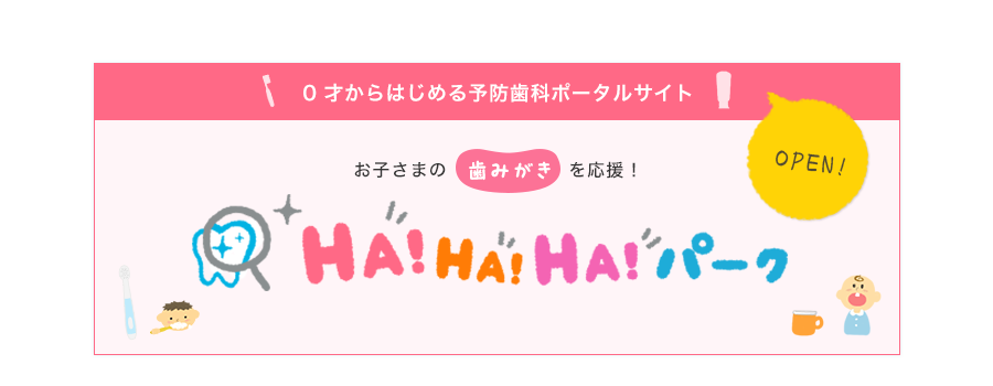 0才からはじめる予防歯科ポータルサイトOPEN! お子さまの歯みがきを応援! HA!HA!HA!パーク 別ウィンドウで開きます