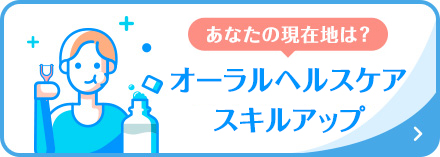 あなたの現在地は? オーラルヘルスケアスキルアップ