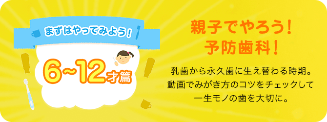 まずはやってみよう!! 6～12才篇 親子でやろう!予防歯科! 乳歯から永久歯に生え替わる時期。動画でみがき方のコツをチェックして一生モノの歯を大切に。