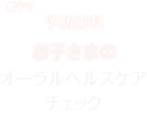 親子で予防歯科 お子さまのオーラルヘルスケアチェック
