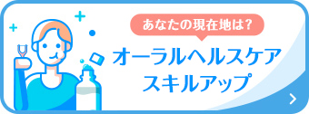 あなたの現在地は? オーラルヘルスケアスキルアップ