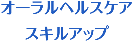オーラルヘルスケアスキルアップ