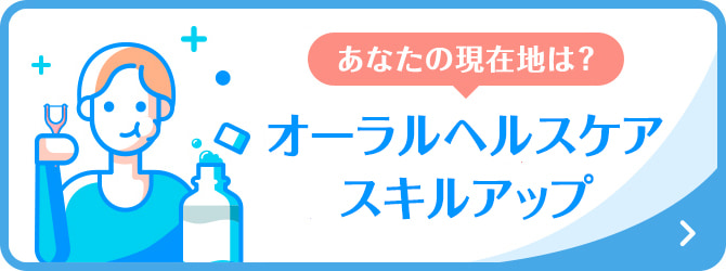 あなたの現在地は? オーラルヘルスケアスキルアップ