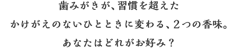 歯みがきが、習慣を超えたかけがえのないひとときに変わる、みっつの香味。あなたはどれがお好み？